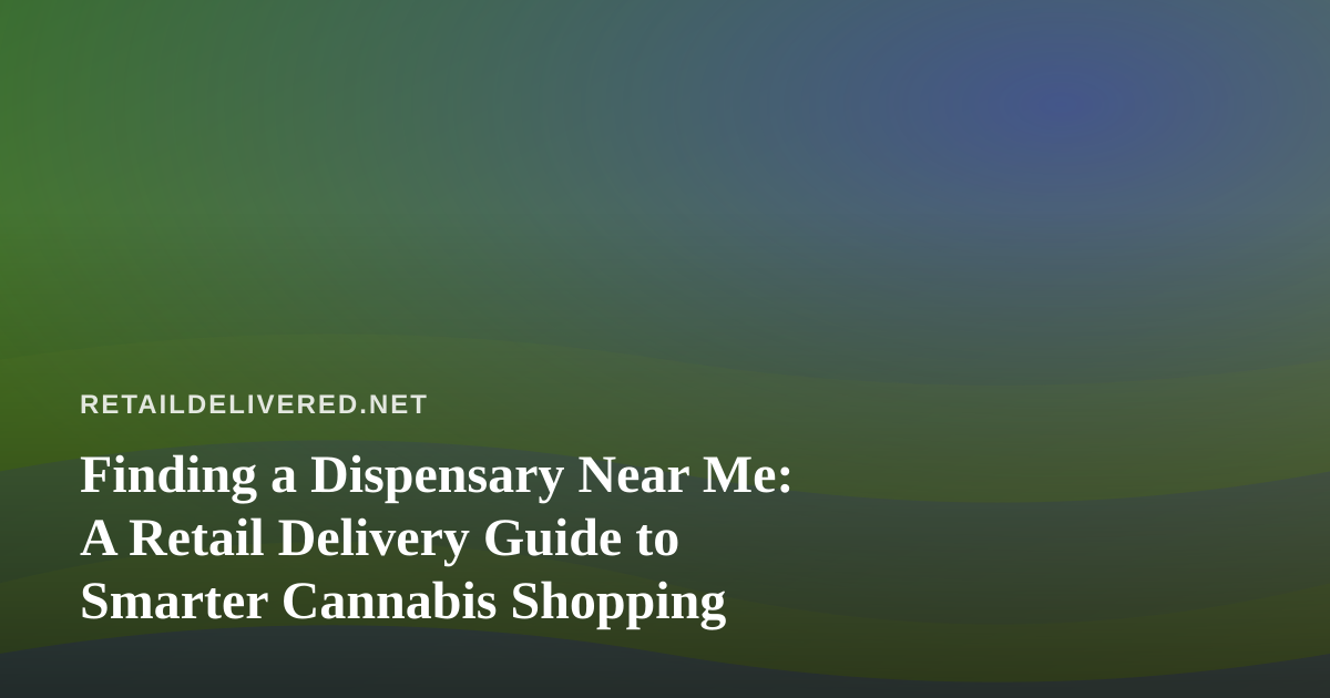 Finding a Dispensary Near Me: A Retail Delivery Guide to Smarter Cannabis Shopping