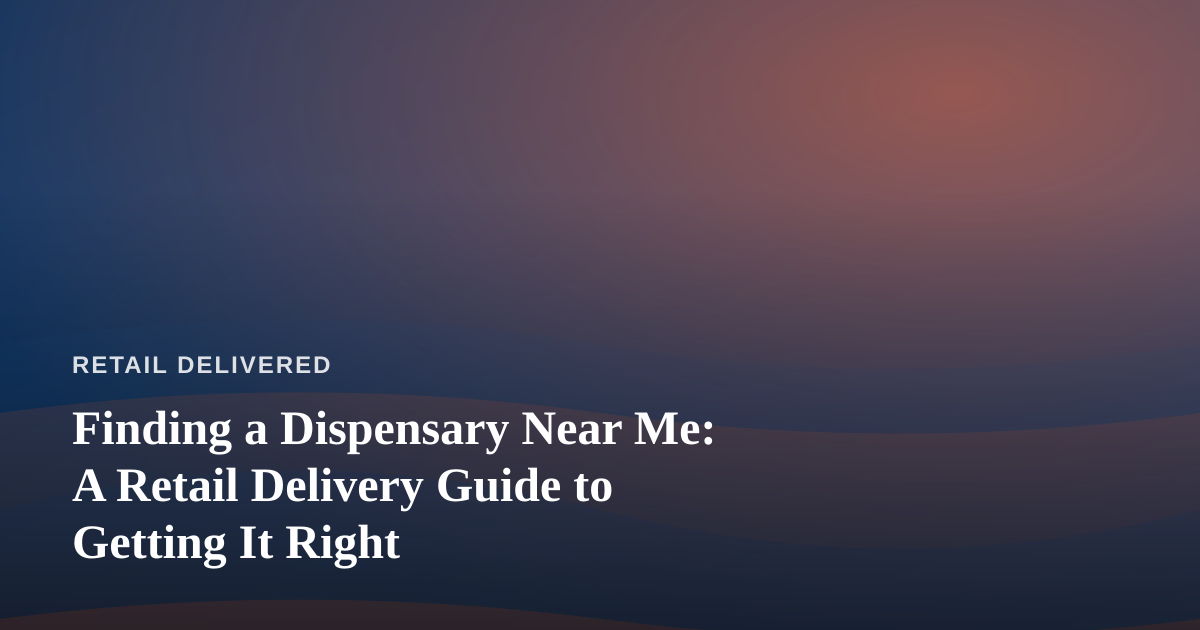 Finding a Dispensary Near Me: A Retail Delivery Guide to Getting It Right