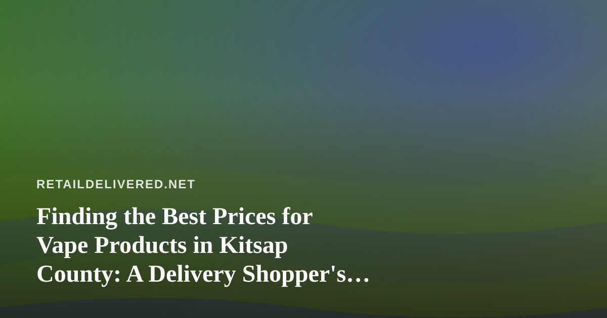 Finding the Best Prices for Vape Products in Kitsap County: A Delivery Shopper’s Guide