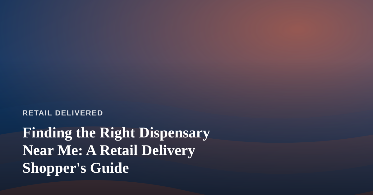 Finding the Right Dispensary Near Me: A Retail Delivery Shopper’s Guide