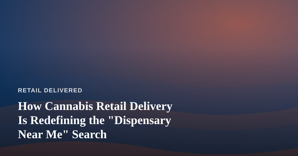 How Cannabis Retail Delivery Is Redefining the “Dispensary Near Me” Search
