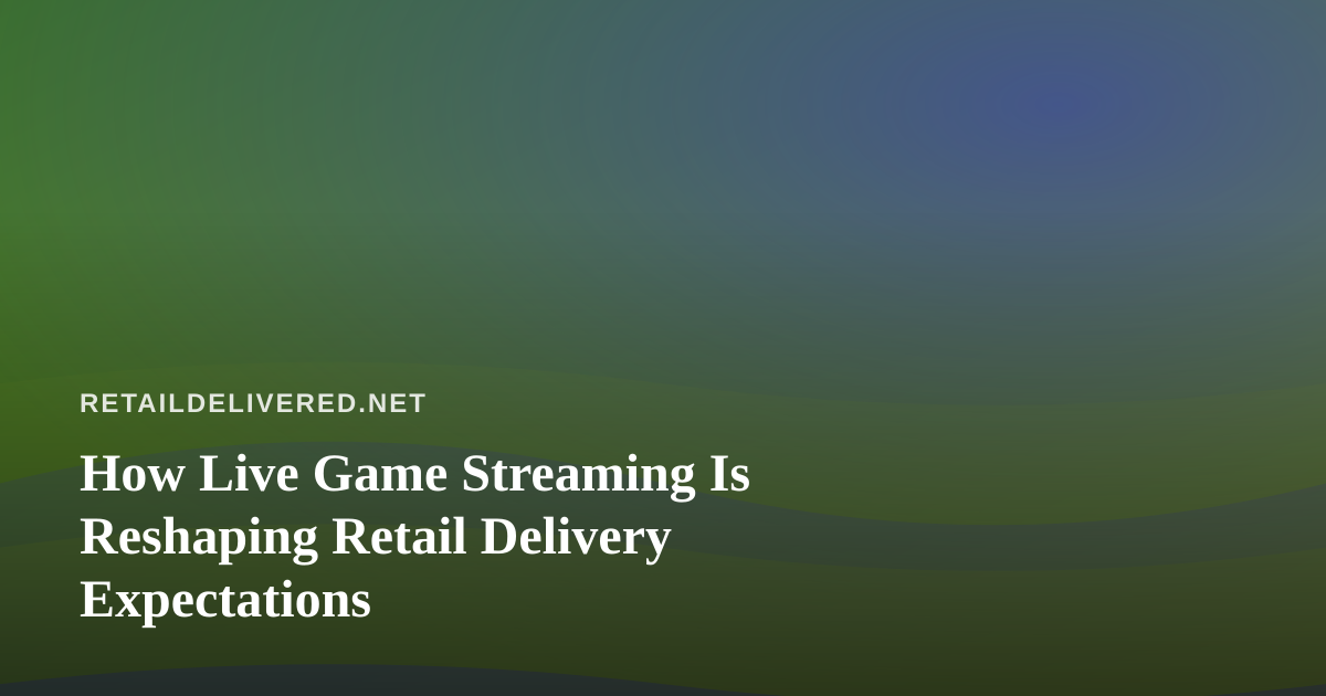 How Live Game Streaming Is Reshaping Retail Delivery Expectations