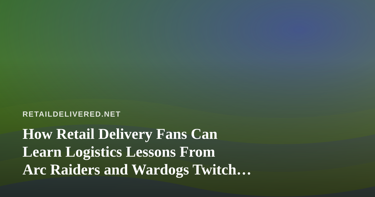 How Retail Delivery Fans Can Learn Logistics Lessons From Arc Raiders and Wardogs Twitch Streams