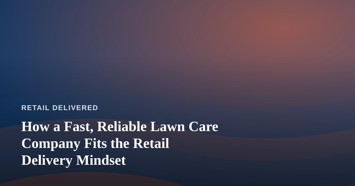 How a Fast, Reliable Lawn Care Company Fits the Retail Delivery Mindset