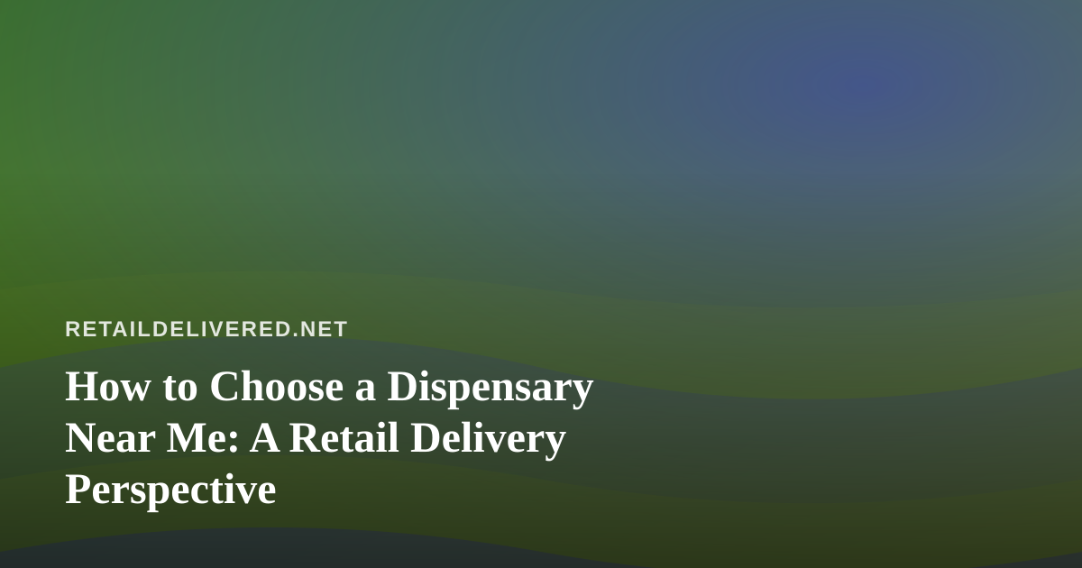 How to Choose a Dispensary Near Me: A Retail Delivery Perspective