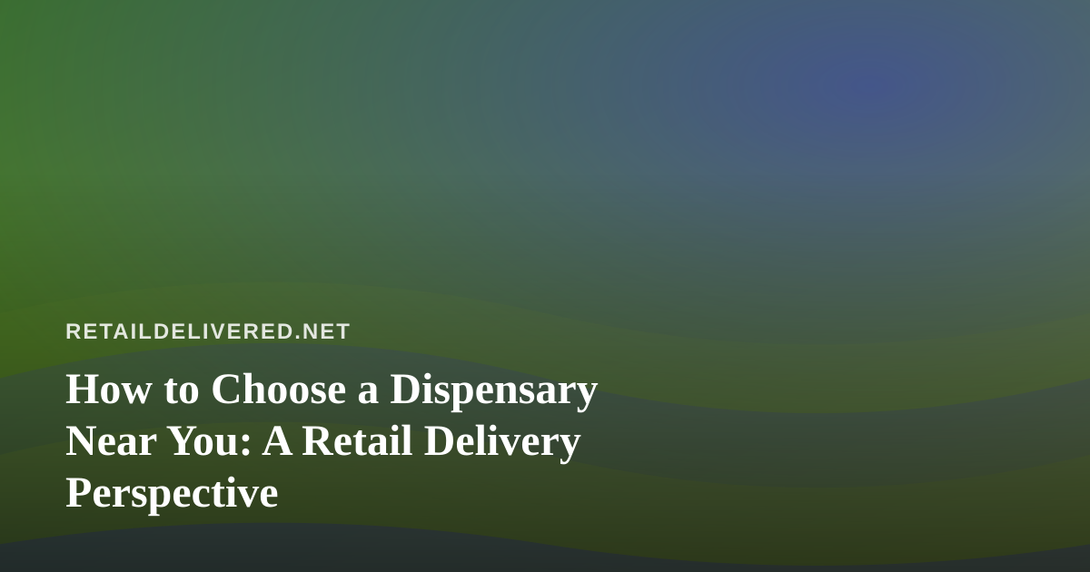 How to Choose a Dispensary Near You: A Retail Delivery Perspective