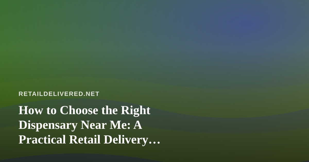 How to Choose the Right Dispensary Near Me: A Practical Retail Delivery Guide