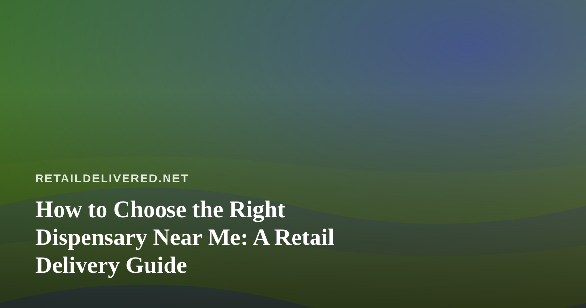 How to Choose the Right Dispensary Near Me: A Retail Delivery Guide