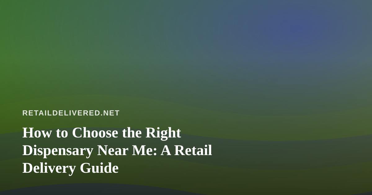 How to Choose the Right Dispensary Near Me: A Retail Delivery Guide