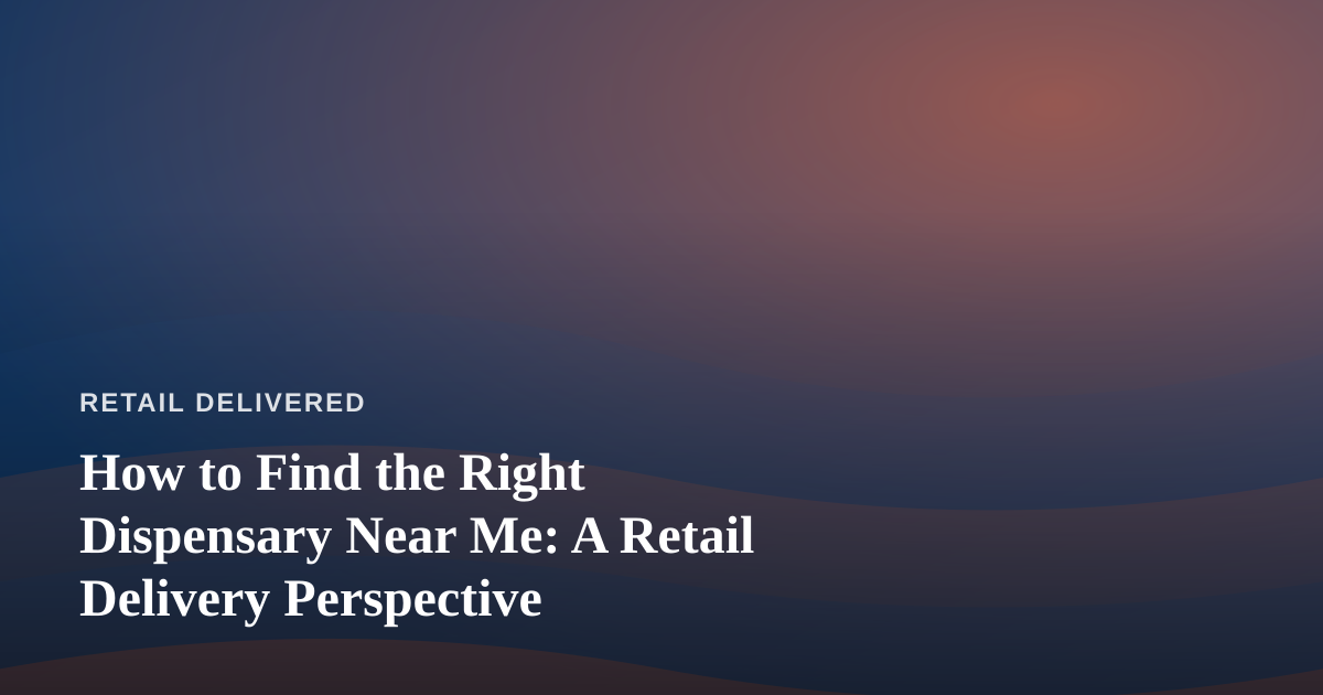 How to Find the Right Dispensary Near Me: A Retail Delivery Perspective