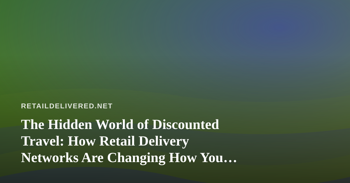 The Hidden World of Discounted Travel: How Retail Delivery Networks Are Changing How You Book Trips