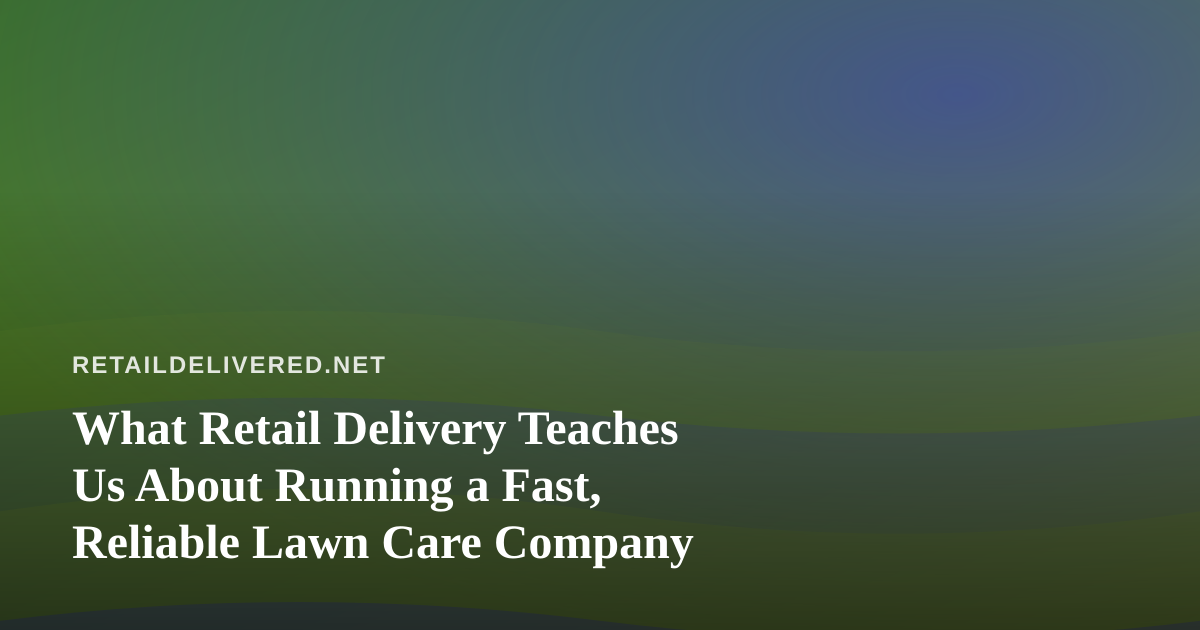 What Retail Delivery Teaches Us About Running a Fast, Reliable Lawn Care Company
