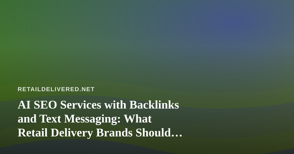 AI SEO Services with Backlinks and Text Messaging: What Retail Delivery Brands Should Know