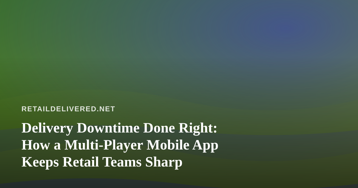 Delivery Downtime Done Right: How a Multi-Player Mobile App Keeps Retail Teams Sharp