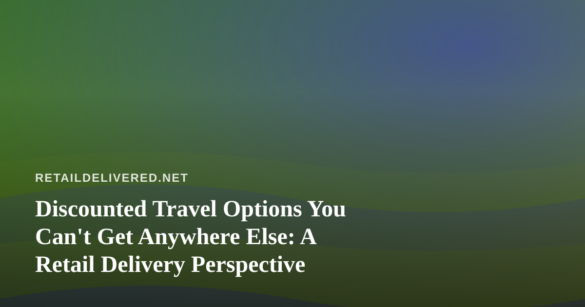 Discounted Travel Options You Can’t Get Anywhere Else: A Retail Delivery Perspective