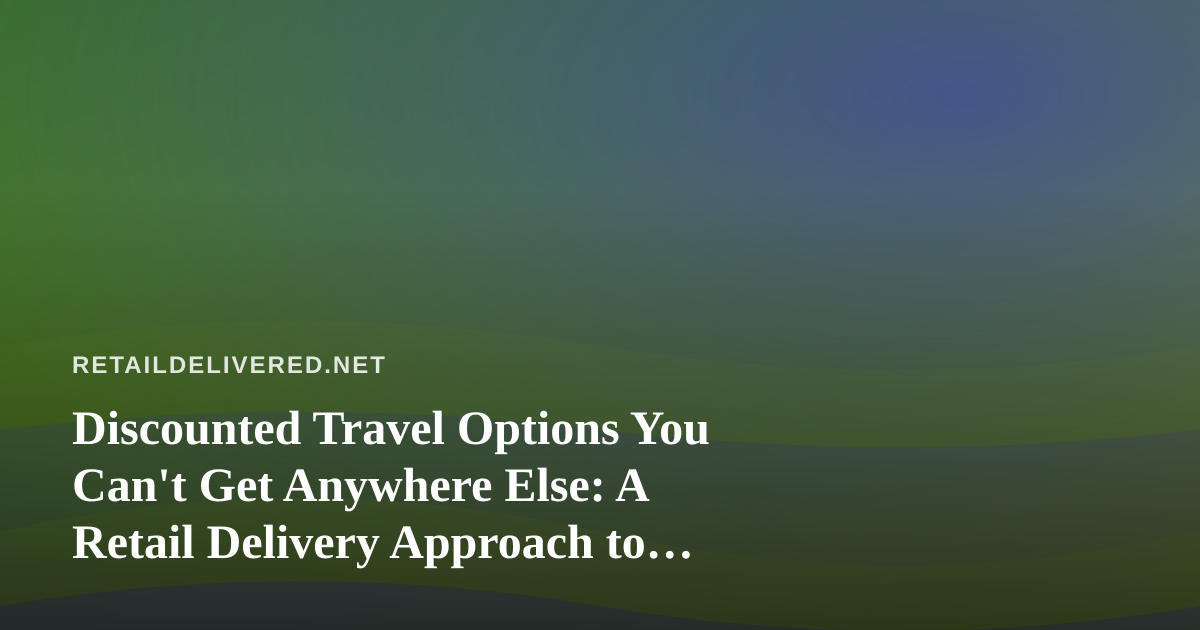 Discounted Travel Options You Can’t Get Anywhere Else: A Retail Delivery Approach to Booking Smarter