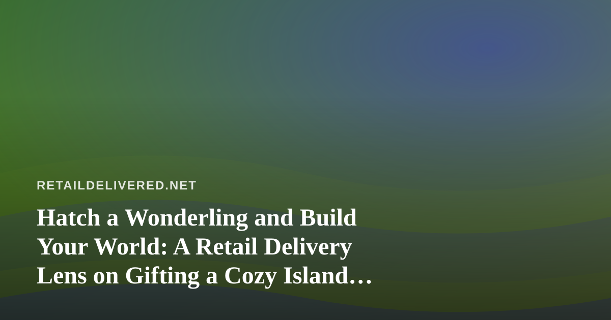 Hatch a Wonderling and Build Your World: A Retail Delivery Lens on Gifting a Cozy Island Game