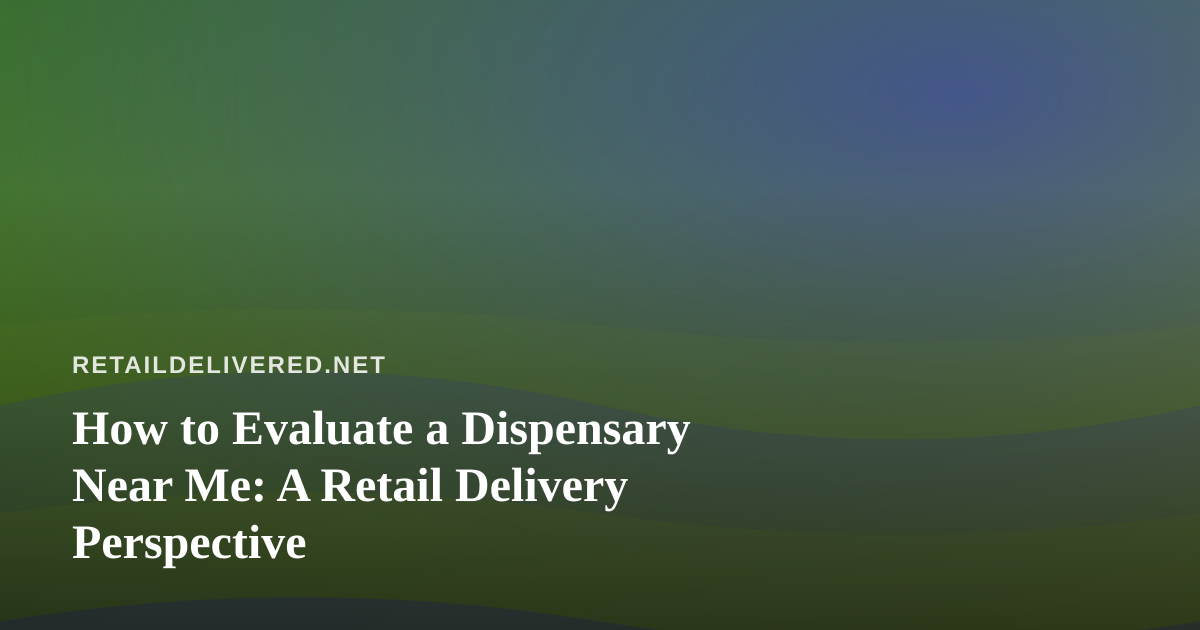 How to Evaluate a Dispensary Near Me: A Retail Delivery Perspective
