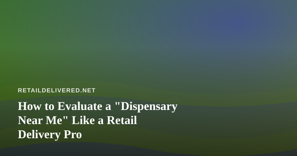 How to Evaluate a “Dispensary Near Me” Like a Retail Delivery Pro