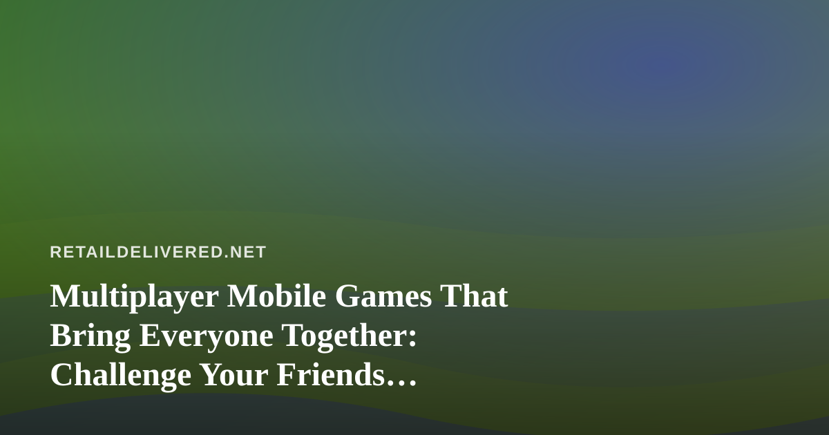 Multiplayer Mobile Games That Bring Everyone Together: Challenge Your Friends Anytime, Anywhere