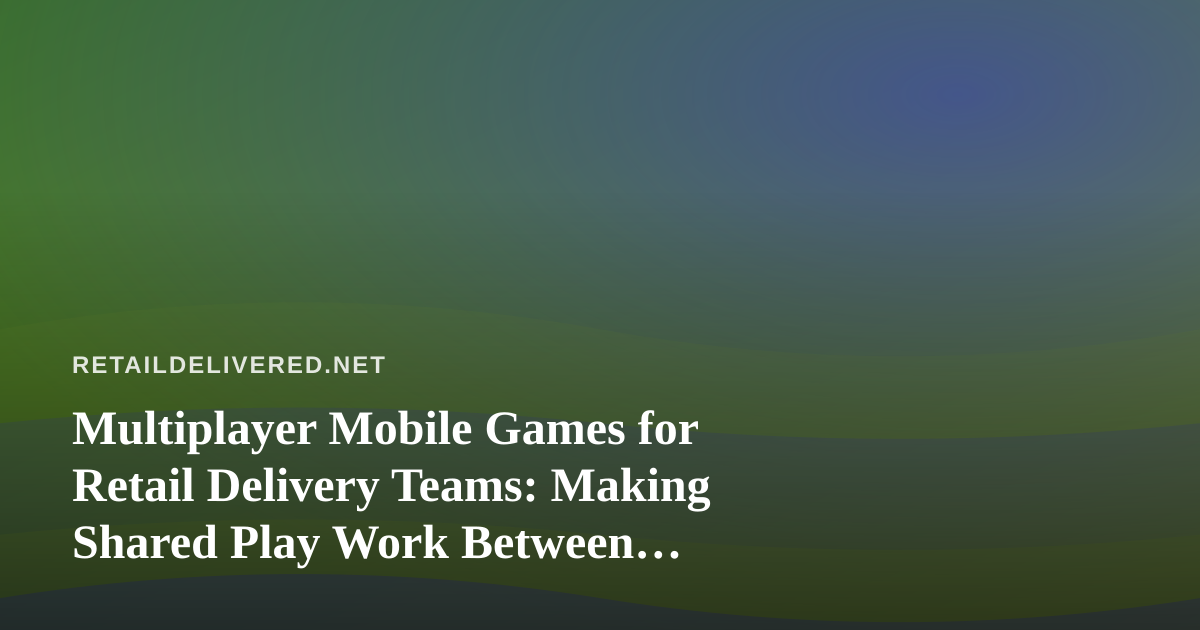 Multiplayer Mobile Games for Retail Delivery Teams: Making Shared Play Work Between Shifts