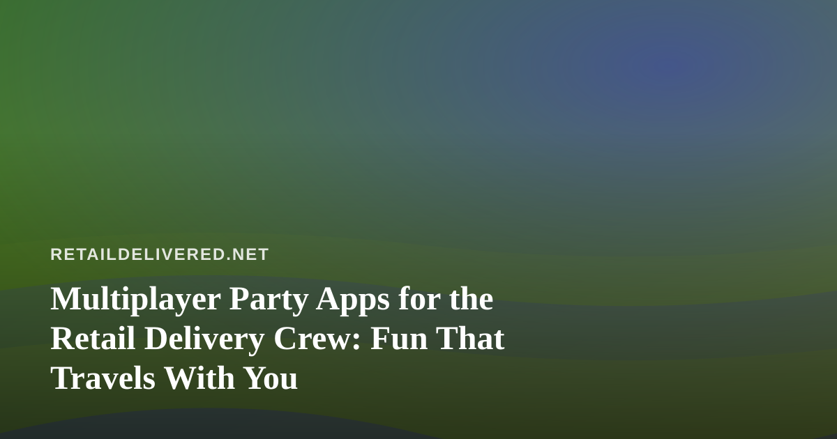 Multiplayer Party Apps for the Retail Delivery Crew: Fun That Travels With You