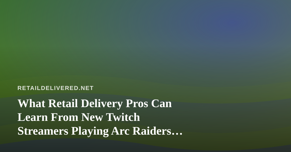 What Retail Delivery Pros Can Learn From New Twitch Streamers Playing Arc Raiders and Wardogs